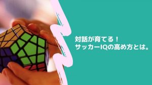 対話が育てる！サッカーIQが高い選手の特徴と高め方とは。