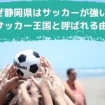 なぜ静岡県はサッカーが強いの？サッカー王国と呼ばれる由縁