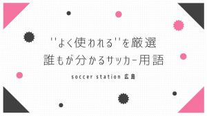 【厳選】TVでよく使われる言葉にフォーカスしたサッカーが楽しくなる用語集！