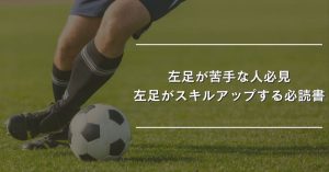 【動画解説付き】左足のスキルアップで攻撃力アップ！左足が苦手なサッカー選手必読の練習方法とコツ
