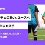 「理論的なドリブル・運ぶドリブルという大きな武器ができた」サンフレッチェジュニアユースへ合格 M選手
