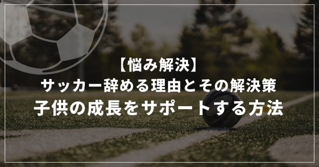 【悩み解決】サッカー辞める理由とその解決策：子供の成長をサポートする方法
