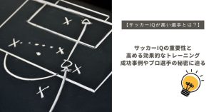 【サッカーIQが高い選手とは？】サッカーIQの重要性と高める効果的なトレーニング、成功事例やプロ選手の秘密に迫る