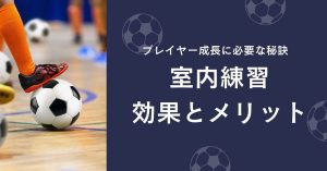 【現役プロコーチ推奨】サッカー室内練習の効果とメリット：プレイヤー成長に必要な秘訣