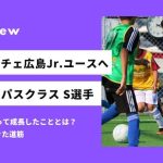 「苦手だったけど自信を持ってドリブル突破を狙えるようになった」念願のサンフレッチェ広島ジュニアユースへ合格 S選手