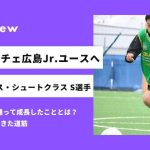 「抜いて決めれるようなったことが大きい」念願のサンフレッチェジュニアユースへ合格 S選手