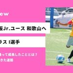 「苦手なドリブルが抜けるようになって自信になった」念願のセレッソジュニアユース和歌山へ合格 I選手
