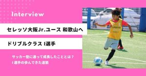「苦手なドリブルが抜けるようになって自信になった」念願のセレッソジュニアユース和歌山へ合格 I選手
