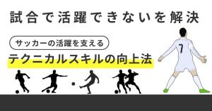 【試合で活躍できないを解決】「サッカーの活躍を支えるテクニカルスキルの向上法