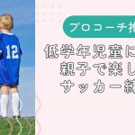 【プロコーチ推奨】低学年児童に適した、親子で楽しめるサッカー練習法