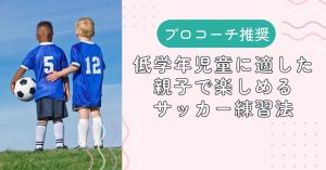 【プロコーチ推奨】低学年児童に適した、親子で楽しめるサッカー練習法