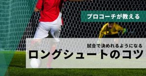 【プロコーチが教える】サッカーの試合で必要なロングシュートのコツ
