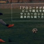 【プロコーチが教える】どこで蹴るを解決。サッカーのシュートの基本的な蹴り方を解説