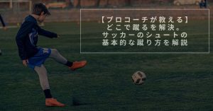 【プロコーチが教える】どこで蹴るを解決。サッカーのシュートの基本的な蹴り方を解説