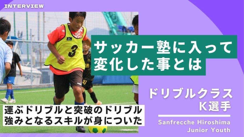 「運ぶドリブルと突破のドリブルが武器となった」サンフレッチェ広島ジュニアユースへ合格!ドリブルクラス K選手へインタビュー