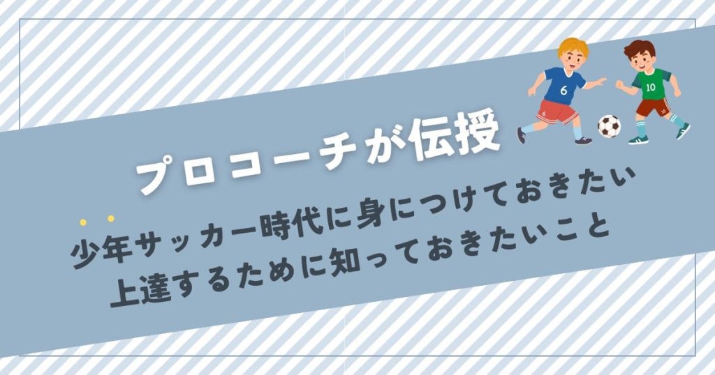 【プロコーチが伝授】少年サッカー時代に身につけておきたい上達するために知っておきたいこと
