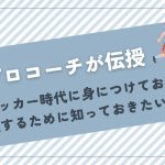 【プロコーチが伝授】少年サッカー時代に身につけておきたい上達するために知っておきたいこと