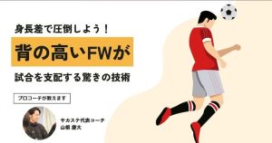 【プロコーチ解説】身長差で圧倒しよう!背の高いFWが試合を支配する驚きの技術