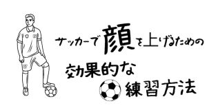 【プロコーチが解決】サッカーで顔を上げるための効果的な練習方法
