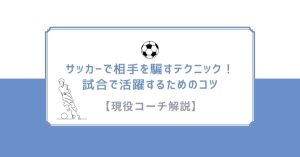 【現役コーチ解説】サッカーで相手を騙すテクニック！試合で活躍するためのコツ