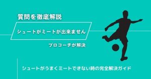 【シュートがミートが出来ません】に現役コーチが回答！サッカーのシュートがうまくミートできない時の完全解決ガイド