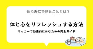 「休む時にできることとは？」サッカーで効果的に休むための完全ガイド：体と心をリフレッシュする方法