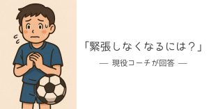 「緊張しなくなるには?」に現役コーチが回答!緊張せずにいつものプレーをする方法:サッカーが楽しくなるコツ